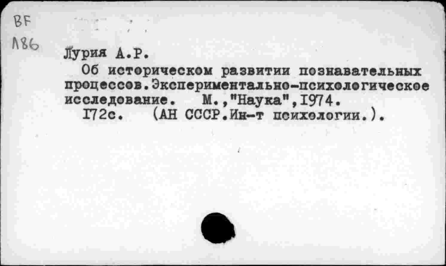 ﻿ЛУрия А.Р.
Об историческом развитии познавательных процессов.Экспериментально-психологическое исследование. М.»"Наука",1974.
172с. (АН СССР.Ин-т психологии.).